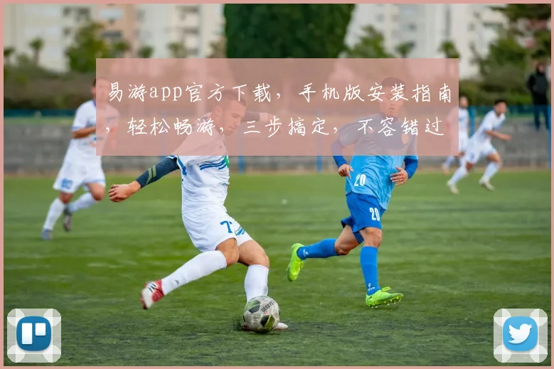 易游app官方下载，手机版安装指南，轻松畅游，三步搞定，不容错过，快来体验