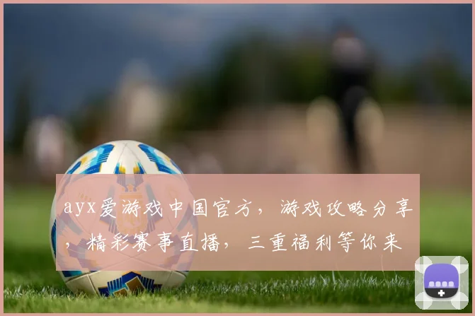 ayx爱游戏中国官方，游戏攻略分享，精彩赛事直播，三重福利等你来