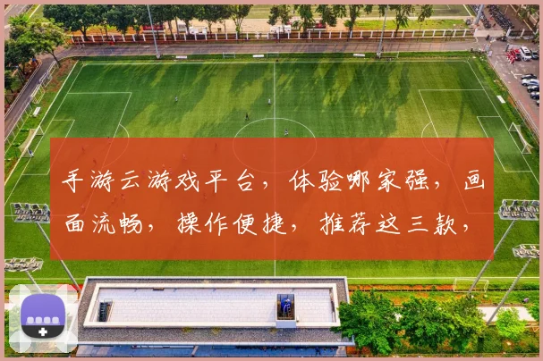 手游云游戏平台，体验哪家强，画面流畅，操作便捷，推荐这三款，快来看看吧