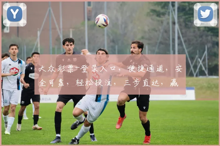 大众彩票-登录入口，便捷通道，安全可靠，轻松投注，三步直达，赢取惊喜