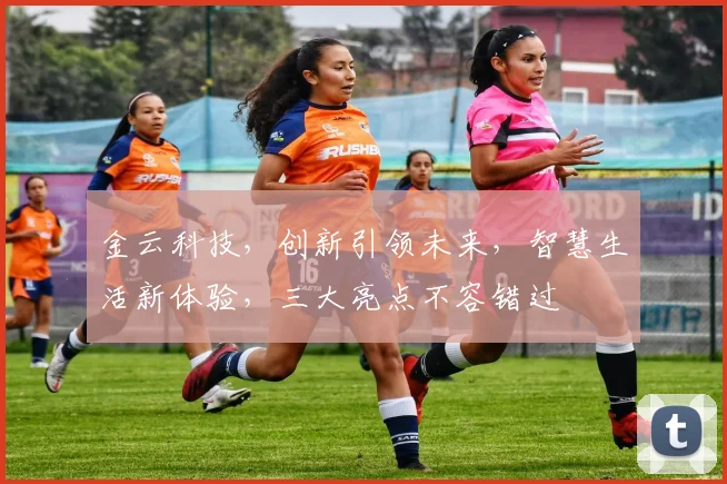 金云科技，创新引领未来，智慧生活新体验，三大亮点不容错过