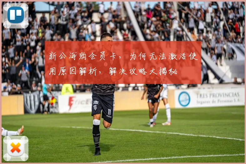 新公海购会员卡，为何无法激活使用原因解析，解决攻略大揭秘