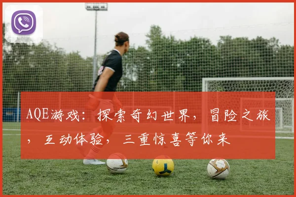 AQE游戏：探索奇幻世界，冒险之旅，互动体验，三重惊喜等你来