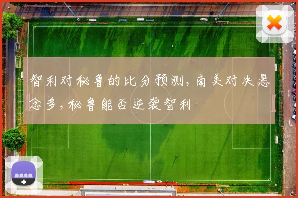 智利对秘鲁的比分预测,南美对决悬念多,秘鲁能否逆袭智利