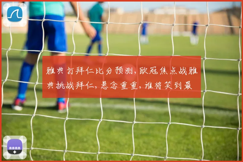 雅典打拜仁比分预测,欧冠焦点战雅典挑战拜仁,悬念重重,谁将笑到最后
