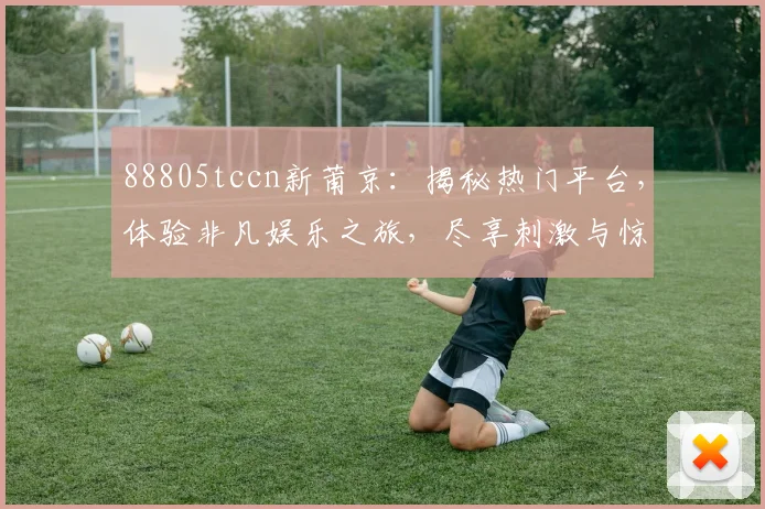 88805tccn新莆京：揭秘热门平台，体验非凡娱乐之旅，尽享刺激与惊喜，不容错过