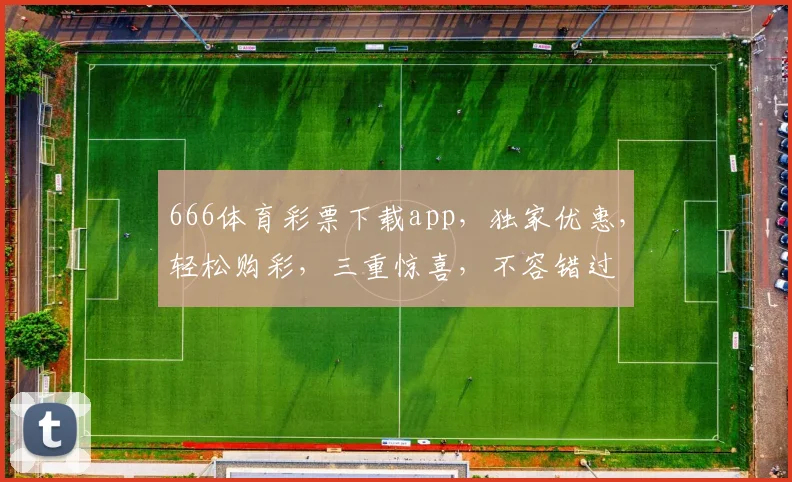 666体育彩票下载app，独家优惠，轻松购彩，三重惊喜，不容错过