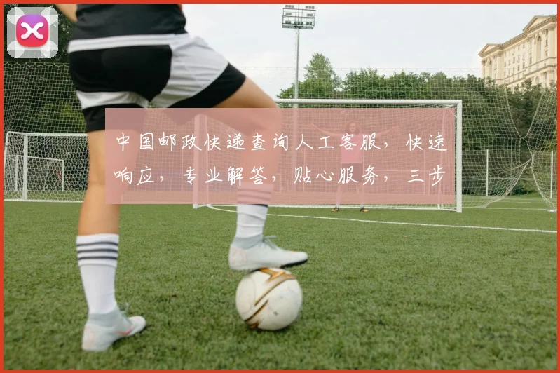 中国邮政快递查询人工客服，快速响应，专业解答，贴心服务，三步搞定