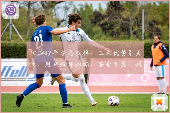 Betway平台怎么样，三大优势引关注，用户好评如潮，安全可靠，娱乐体验佳，值得一试
