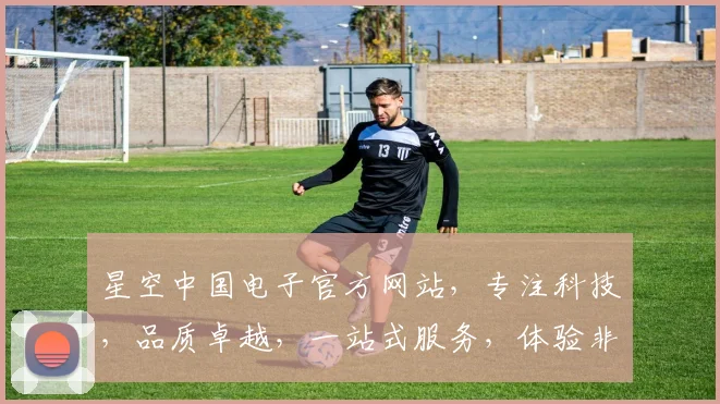 星空中国电子官方网站，专注科技，品质卓越，一站式服务，体验非凡，三重惊喜等你来