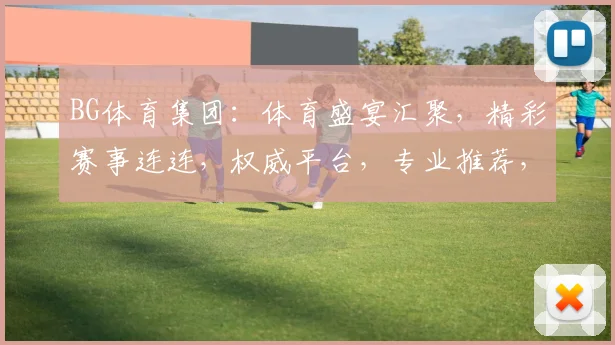 BG体育集团：体育盛宴汇聚，精彩赛事连连，权威平台，专业推荐，让您尽享体育魅力