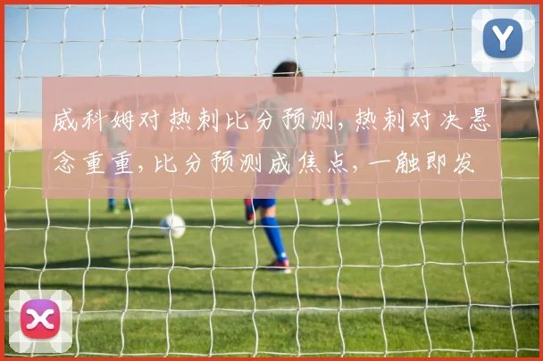 威科姆对热刺比分预测,热刺对决悬念重重,比分预测成焦点,一触即发
