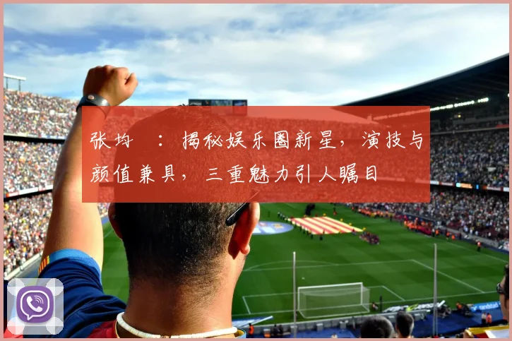 张均寗：揭秘娱乐圈新星，演技与颜值兼具，三重魅力引人瞩目