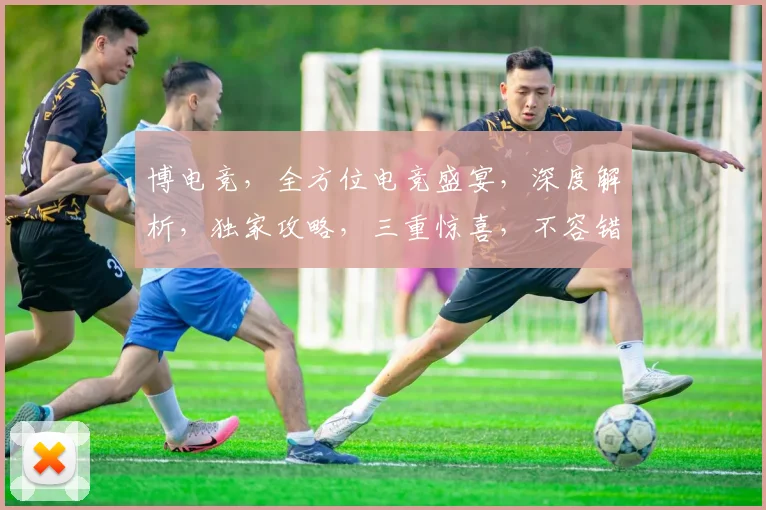 博电竞，全方位电竞盛宴，深度解析，独家攻略，三重惊喜，不容错过