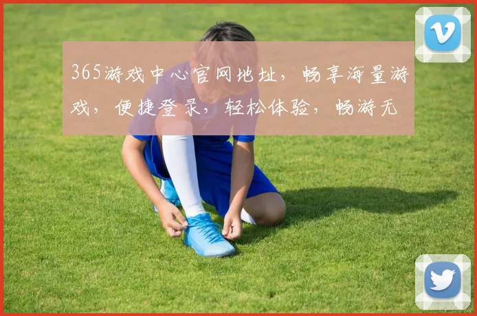 365游戏中心官网地址，畅享海量游戏，便捷登录，轻松体验，畅游无界，快速访问