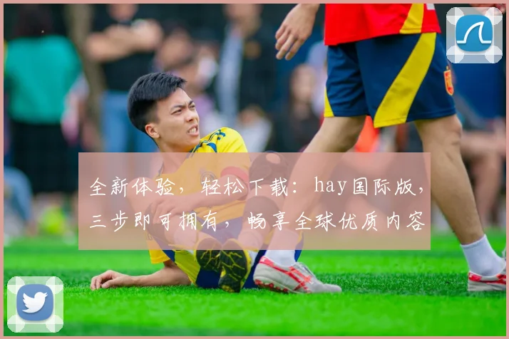 全新体验，轻松下载：hay国际版，三步即可拥有，畅享全球优质内容，不容错过