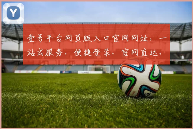 壹号平台网页版入口官网网址，一站式服务，便捷登录，官网直达，必看攻略，三步轻松获取