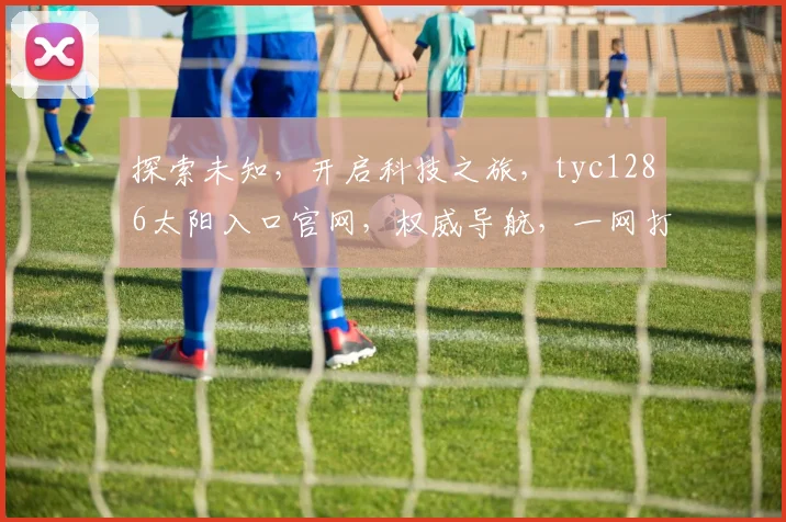探索未知，开启科技之旅，tyc1286太阳入口官网，权威导航，一网打尽精彩