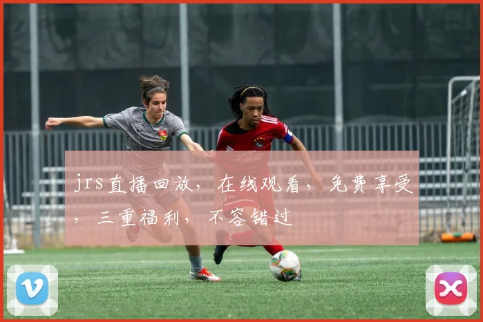 jrs直播回放，在线观看，免费享受，三重福利，不容错过